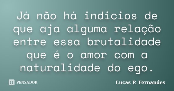 Já não há indicios de que aja alguma relação entre essa brutalidade que é o amor com a naturalidade do ego.... Frase de Lucas P. Fernandes.