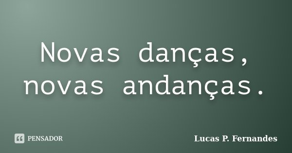 Novas danças, novas andanças.... Frase de Lucas P. Fernandes.