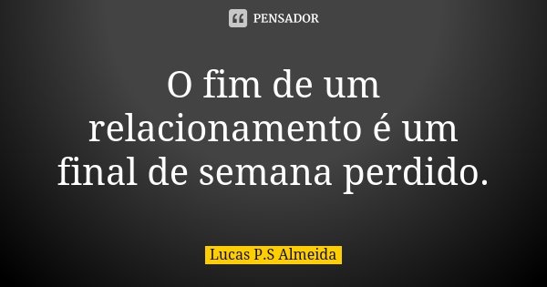 O fim de um relacionamento é um final de semana perdido.... Frase de Lucas P.S Almeida.
