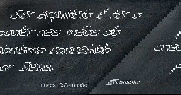 Ser arquiteto é ter o poder nas mãos do criacionismo concebido por Deus.... Frase de Lucas P.S Almeida.
