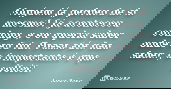 Alguém já perdeu de si mesmo? Já aconteceu comigo, e eu queria saber onde eu fui. Posso até não saber, o importante é que voltei!... Frase de Lucas Paiva.