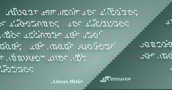 Busco em mim os Chicos, os Caetanos, os Cazuzas. Mas diante de tal sociedade, de nada valerá se não houver uns Mr. Catras.... Frase de Lucas Paiva.