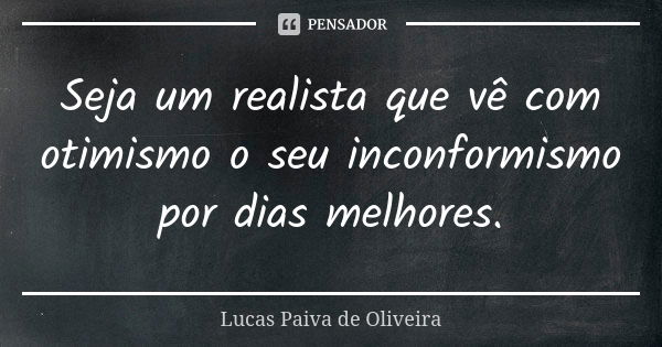 Seja um realista que vê com otimismo o seu inconformismo por dias melhores.... Frase de Lucas Paiva de Oliveira.