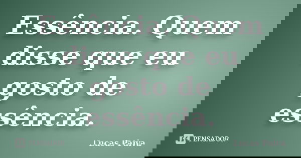 Essência. Quem disse que eu gosto de essência.... Frase de Lucas Paiva.