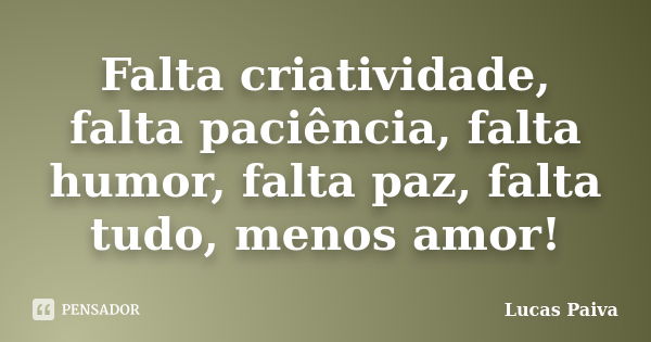 Falta criatividade, falta paciência, falta humor, falta paz, falta tudo, menos amor!... Frase de Lucas Paiva.