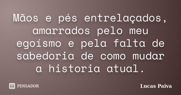 Mãos e pés entrelaçados, amarrados pelo meu egoísmo e pela falta de sabedoria de como mudar a historia atual.... Frase de Lucas Paiva.