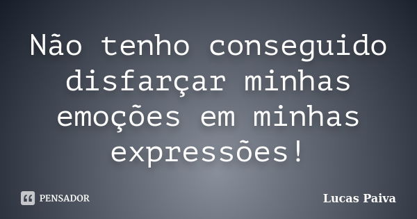 Não tenho conseguido disfarçar minhas emoções em minhas expressões!... Frase de Lucas Paiva.