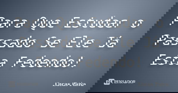 Para Que Estudar o Passado Se Ele Já Esta Fedendo!... Frase de Lucas Paiva.