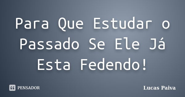 Para Que Estudar o Passado Se Ele Já Esta Fedendo!... Frase de Lucas Paiva.