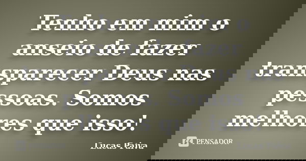 Tenho em mim o anseio de fazer transparecer Deus nas pessoas. Somos melhores que isso!... Frase de Lucas Paiva.