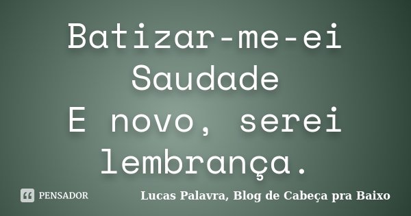 Batizar-me-ei Saudade E novo, serei lembrança.... Frase de Lucas Palavra, Blog de Cabeça pra Baixo.