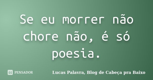 Se eu morrer não chore não, é só poesia.... Frase de Lucas Palavra, Blog de Cabeça pra Baixo.