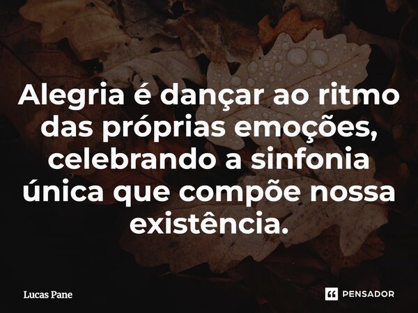⁠Alegria é dançar ao ritmo das próprias emoções, celebrando a sinfonia única que compõe nossa existência.... Frase de Lucas Pane.