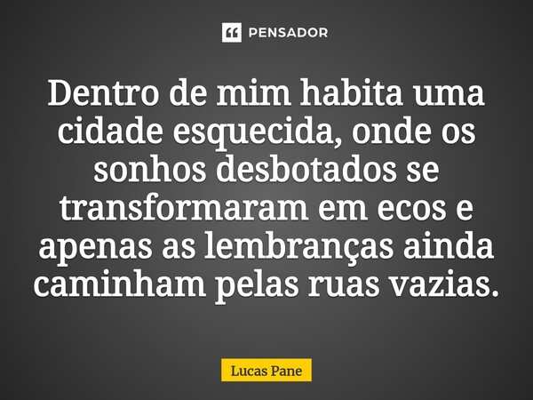 ⁠Dentro de mim habita uma cidade esquecida, onde os sonhos desbotados se transformaram em ecos e apenas as lembranças ainda caminham pelas ruas vazias.... Frase de Lucas Pane.