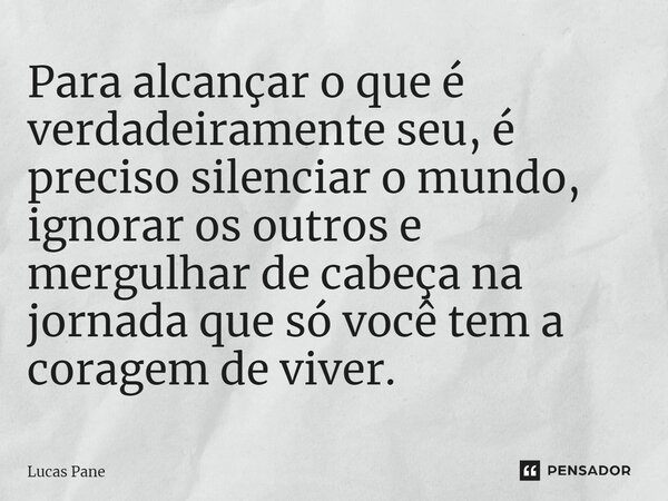 ⁠Para alcançar o que é verdadeiramente seu, é preciso silenciar o mundo, ignorar os outros e mergulhar de cabeça na jornada que só você tem a coragem de viver.... Frase de Lucas Pane.