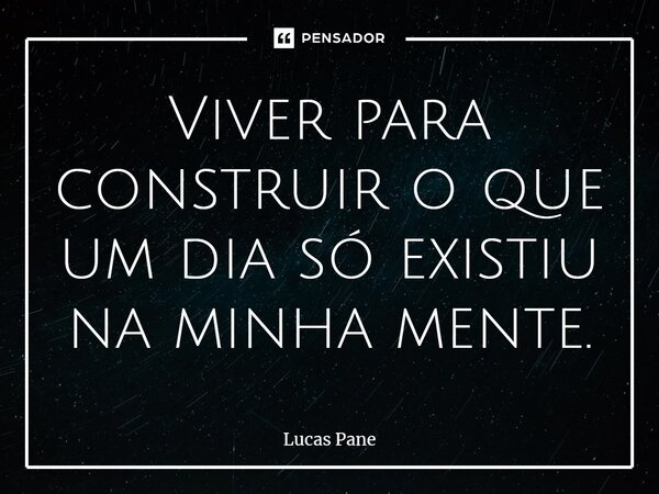 ⁠Viver para construir o que um dia só existiu na minha mente.... Frase de Lucas Pane.