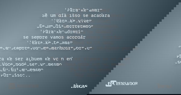 ''Para ke amar Se um dia isso se acabara ''Para ke viver Se um Dia morreremos ''Para ke dormir se sempre vamos acordar ''Para ke te amar se eu sempre vou me mac... Frase de lucas.