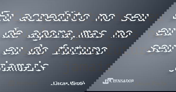Eu acredito no seu eu de agora,mas no seu eu do futuro jamais... Frase de Lucas Pardo.