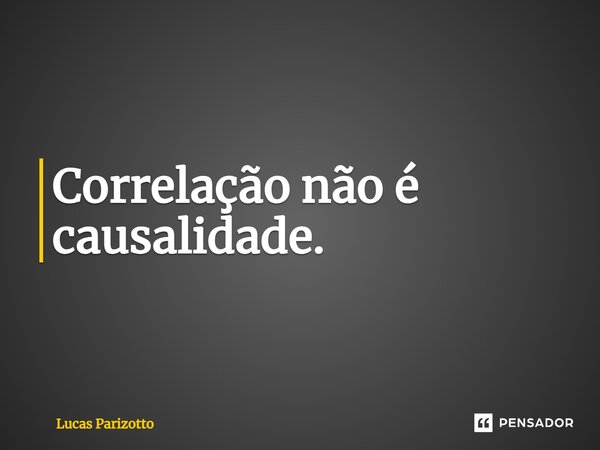⁠Correlação não é causalidade.... Frase de Lucas Parizotto.