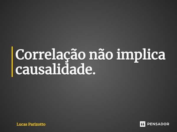Correlação não implica causalidade.... Frase de Lucas Parizotto.