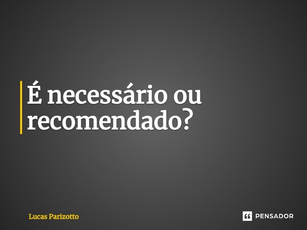 ⁠É necessário ou recomendado?... Frase de Lucas Parizotto.