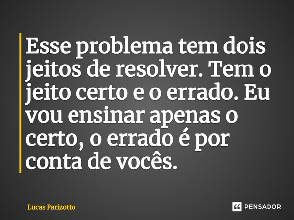 ⁠Esse problema tem dois jeitos de resolver. Tem o jeito certo e o errado. Eu vou ensinar apenas o certo, o errado é por conta de vocês.... Frase de Lucas Parizotto.