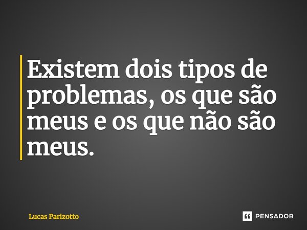 ⁠Existem dois tipos de problemas, os que são meus e os que não são meus.... Frase de Lucas Parizotto.