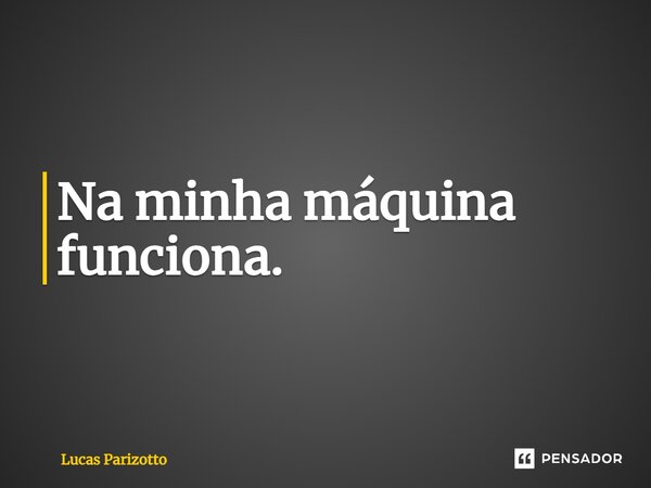 ⁠Na minha máquina funciona.... Frase de Lucas Parizotto.