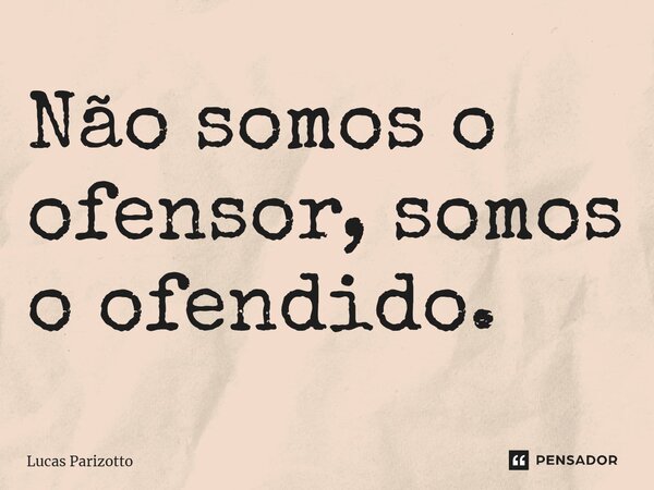 ⁠Não somos o ofensor, somos o ofendido.... Frase de Lucas Parizotto.