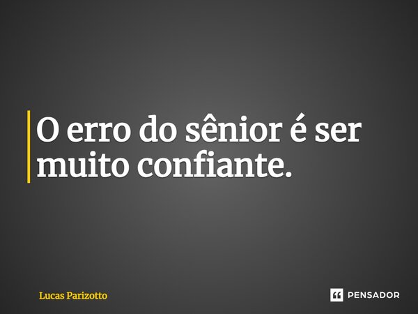 ⁠O erro do sênior é ser muito confiante.... Frase de Lucas Parizotto.