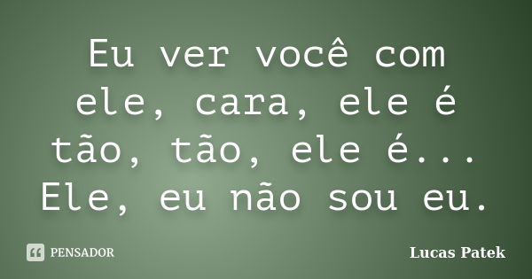 Eu ver você com ele, cara, ele é tão, tão, ele é... Ele, eu não sou eu.... Frase de Lucas Patek.