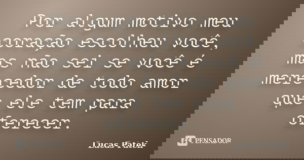 Por algum motivo meu coração escolheu você, mas não sei se você é merecedor de todo amor que ele tem para oferecer.... Frase de Lucas Patek.