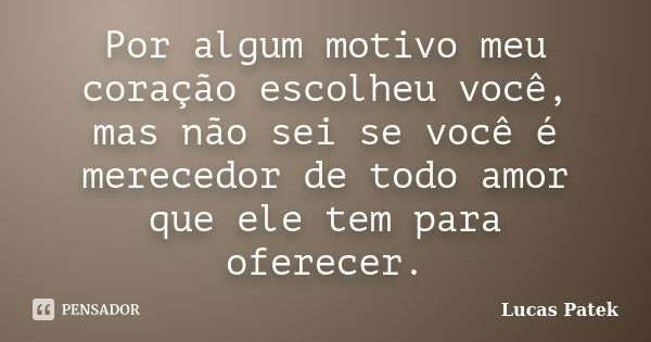 Por algum motivo meu coração escolheu você, mas não sei se você é merecedor de todo amor que ele tem para oferecer.... Frase de Lucas Patek.