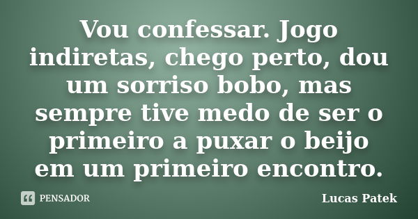 Vou confessar. Jogo indiretas, chego perto, dou um sorriso bobo, mas sempre tive medo de ser o primeiro a puxar o beijo em um primeiro encontro.... Frase de Lucas Patek.