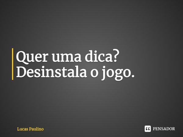 ⁠Quer uma dica? Desinstala o jogo.... Frase de Lucas Paulino.