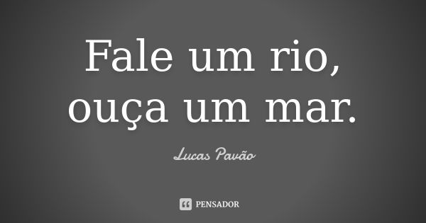 Fale um rio, ouça um mar.... Frase de Lucas Pavão.