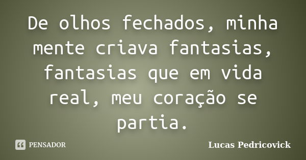 De olhos fechados, minha mente criava fantasias, fantasias que em vida real, meu coração se partia.... Frase de Lucas Pedricovick.