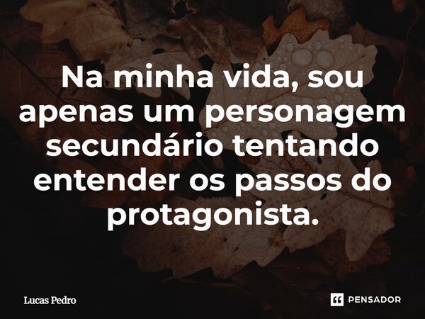 ⁠Na minha vida, sou apenas um personagem secundário tentando entender os passos do protagonista.... Frase de Lucas Pedro.