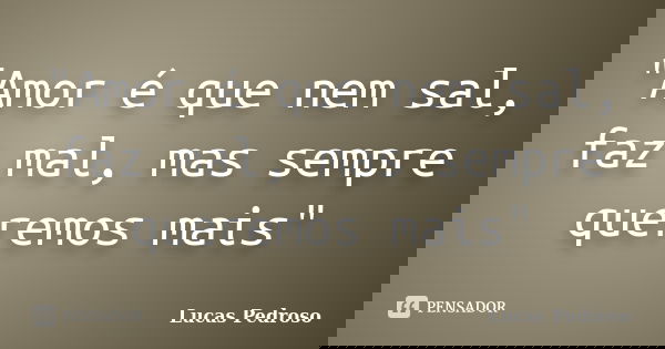 "Amor é que nem sal, faz mal, mas sempre queremos mais"... Frase de Lucas Pedroso.