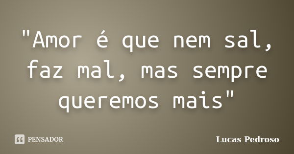 "Amor é que nem sal, faz mal, mas sempre queremos mais"... Frase de Lucas Pedroso.