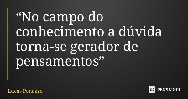 “No campo do conhecimento a dúvida torna-se gerador de pensamentos”... Frase de Lucas Penazzo.