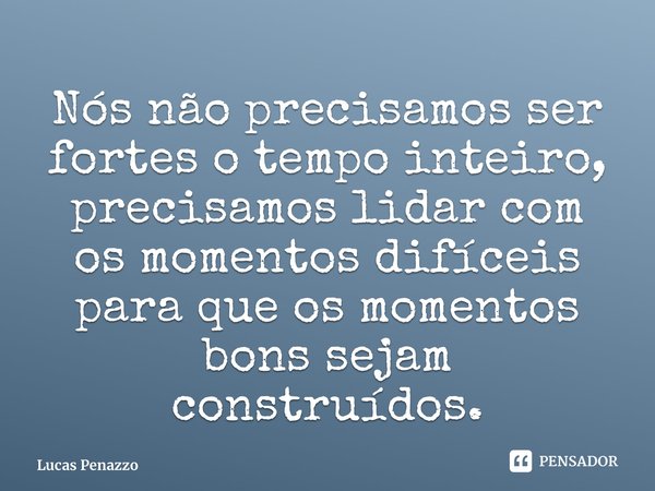 Nós não precisamos ser fortes o tempo inteiro, precisamos lidar com os momentos difíceis para que os momentos bons sejam construídos.... Frase de Lucas Penazzo.