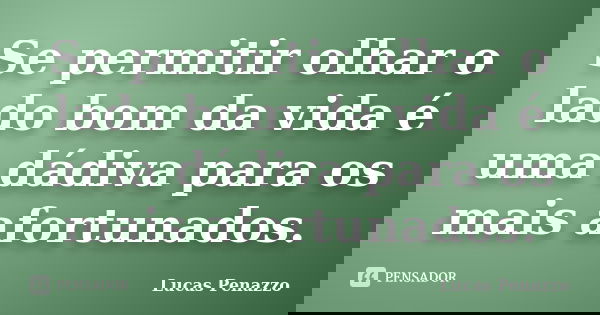 Se permitir olhar o lado bom da vida é uma dádiva para os mais afortunados.... Frase de Lucas Penazzo.
