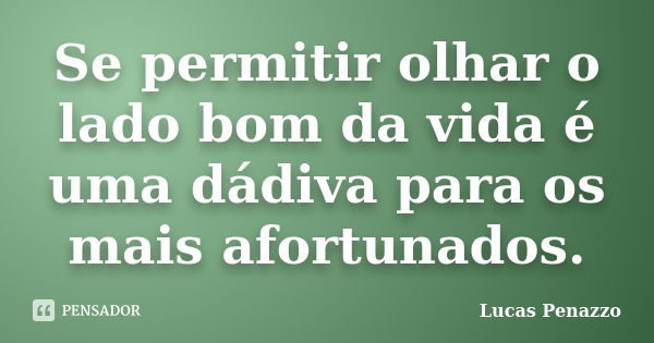 Se permitir olhar o lado bom da vida é uma dádiva para os mais afortunados.... Frase de Lucas Penazzo.