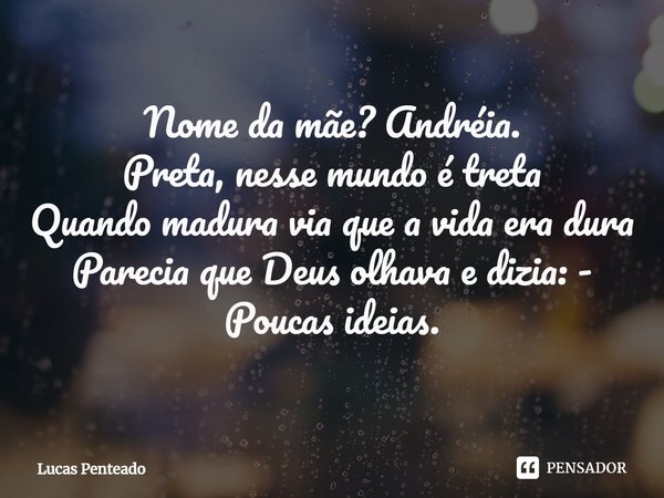 ⁠Nome da mãe? Andréia.
Preta, nesse mundo é treta
Quando madura via que a vida era dura
Parecia que Deus olhava e dizia: - Poucas ideias.... Frase de Lucas Penteado.