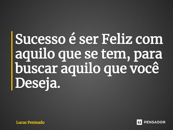 ⁠Sucesso é ser Feliz com aquilo que se tem, para buscar aquilo que você Deseja.... Frase de Lucas Penteado.