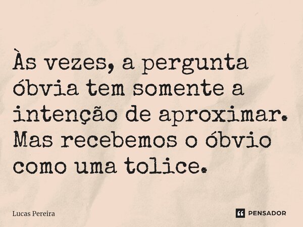 Às vezes, a pergunta óbvia tem somente a intenção de aproximar. Mas recebemos o óbvio como uma tolice.... Frase de Lucas Pereira.