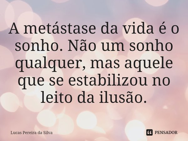 ⁠A metástase da vida é o sonho. Não um sonho qualquer, mas aquele que se estabilizou no leito da ilusão.... Frase de Lucas Pereira da Silva.