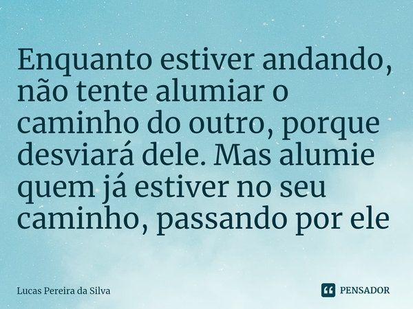 ⁠⁠Enquanto estiver andando, não tente alumiar o caminho do outro, porque desviará dele. Mas alumie quem já estiver no seu caminho, passando por ele... Frase de Lucas Pereira da Silva.