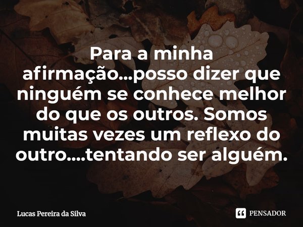 ⁠Para a minha afirmação...posso dizer que ninguém se conhece melhor do que os outros. Somos muitas vezes um reflexo do outro....tentando ser alguém.... Frase de Lucas Pereira da Silva.